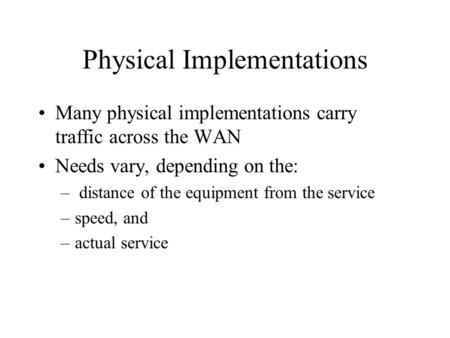 Physical Implementations Many physical implementations carry traffic across the WAN Needs vary, depending on the: – distance of the equipment from the.