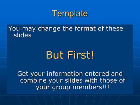 Template You may change the format of these slides But First! Get your information entered and combine your slides with those of your group members!!!