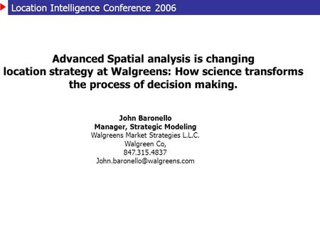 Location Intelligence Conference 2006 John Baronello Manager, Strategic Modeling Walgreens Market Strategies L.L.C. Walgreen Co, 847.315.4837