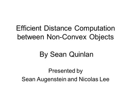 Efficient Distance Computation between Non-Convex Objects By Sean Quinlan Presented by Sean Augenstein and Nicolas Lee.