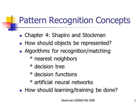 Stockman CSE803 Fall 20091 Pattern Recognition Concepts Chapter 4: Shapiro and Stockman How should objects be represented? Algorithms for recognition/matching.