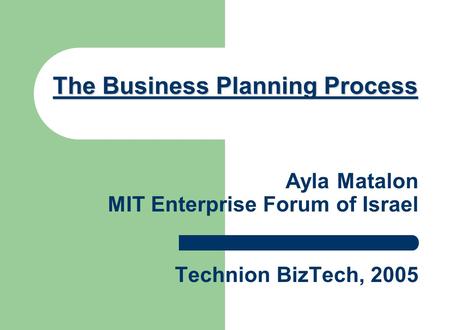 Ayla Matalon MIT Enterprise Forum of Israel Technion BizTech, 2005 The Business Planning Process The Business Planning Process.