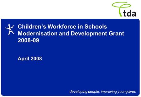Developing people, improving young lives Children’s Workforce in Schools Modernisation and Development Grant 2008-09 April 2008.
