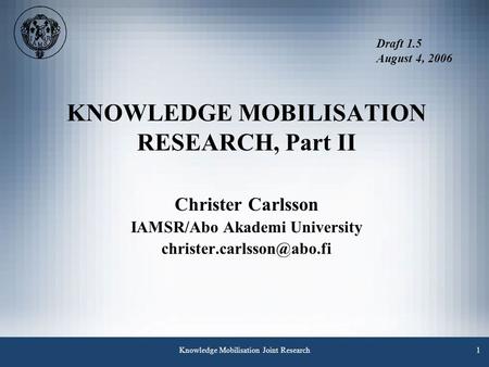Knowledge Mobilisation Joint Research1 KNOWLEDGE MOBILISATION RESEARCH, Part II Christer Carlsson IAMSR/Abo Akademi University