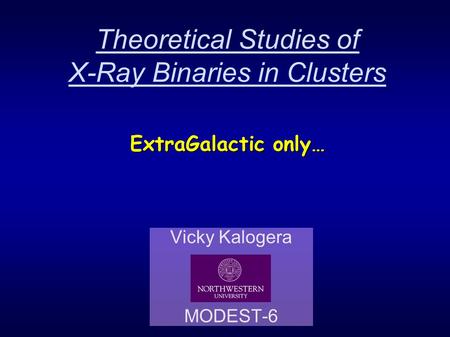 Theoretical Studies of X-Ray Binaries in Clusters Vicky Kalogera MODEST-6 ExtraGalactic only…