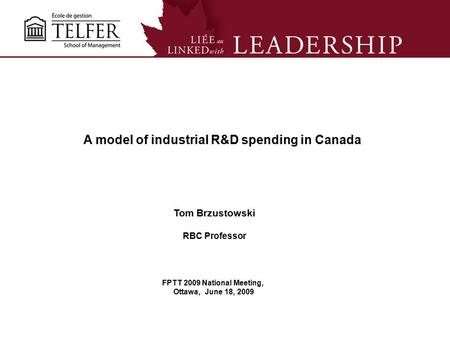 1 A model of industrial R&D spending in Canada Tom Brzustowski RBC Professor FPTT 2009 National Meeting, Ottawa, June 18, 2009.