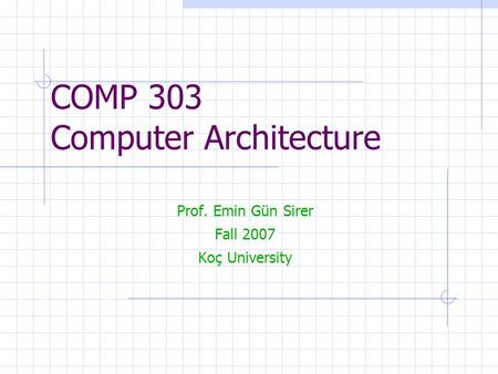 COMP 303 Computer Architecture Prof. Emin Gün Sirer Fall 2007 Koç University.