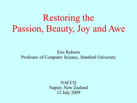 Eric Roberts Professor of Computer Science, Stanford University NACCQ Napier, New Zealand 12 July 2009 Restoring the Passion, Beauty, Joy and Awe.