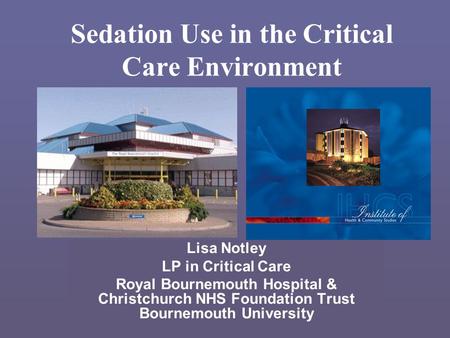 Sedation Use in the Critical Care Environment Lisa Notley LP in Critical Care Royal Bournemouth Hospital & Christchurch NHS Foundation Trust Bournemouth.