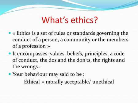 What’s ethics? « Ethics is a set of rules or standards governing the conduct of a person, a community or the members of a profession » It encompasses: