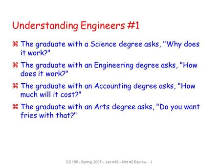 CS 150 - Spring 2007 – Lec #18 – Mid #2 Review - 1 Understanding Engineers #1 zThe graduate with a Science degree asks, Why does it work? zThe graduate.