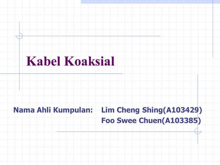 Kabel Koaksial Nama Ahli Kumpulan:Lim Cheng Shing(A103429) Foo Swee Chuen(A103385)