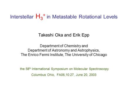 Interstellar H 3 + in Metastable Rotational Levels Takeshi Oka and Erik Epp Department of Chemistry and Department of Astronomy and Astrophysics, The Enrico.