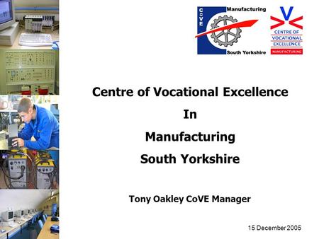 15 December 2005 Centre of Vocational Excellence In Manufacturing South Yorkshire Tony Oakley CoVE Manager.