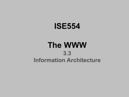 ISE554 The WWW 3.3 Information Architecture. Information Architecture.