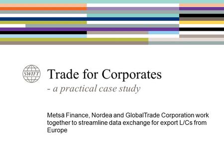 Trade for Corporates - a practical case study Metsä Finance, Nordea and GlobalTrade Corporation work together to streamline data exchange for export L/Cs.