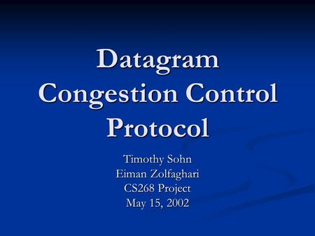 Datagram Congestion Control Protocol Timothy Sohn Eiman Zolfaghari CS268 Project May 15, 2002.