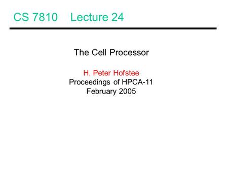 CS 7810 Lecture 24 The Cell Processor H. Peter Hofstee Proceedings of HPCA-11 February 2005.