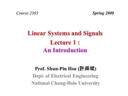 Linear Systems and Signals Prof. Shun-Pin Hsu ( 許舜斌 ) Dept. of Electrical Engineering National Chung-Hsin University Course 2303 Spring 2008 Lecture 1.