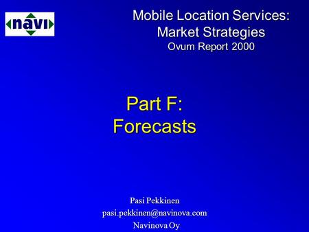 Mobile Location Services: Market Strategies Ovum Report 2000 Part F: Forecasts Pasi Pekkinen Navinova Oy Navinova Oy.