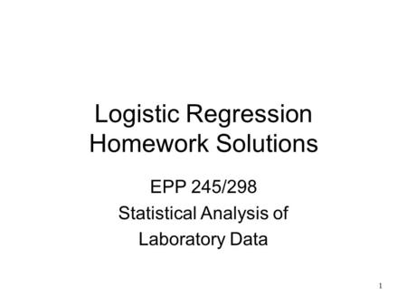1 Logistic Regression Homework Solutions EPP 245/298 Statistical Analysis of Laboratory Data.