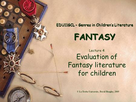 EDU11GCL – Genres in Children’s Literature FANTASY Lecture 4 Evaluation of Fantasy literature for children © La Trobe University, David Beagley, 2005.