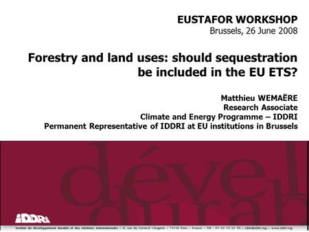 EUSTAFOR WORKSHOP Brussels, 26 June 2008 Forestry and land uses: should sequestration be included in the EU ETS? Matthieu WEMAËRE Research Associate Climate.