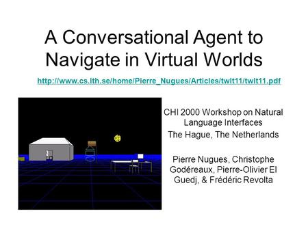 A Conversational Agent to Navigate in Virtual Worlds CHI 2000 Workshop on Natural Language Interfaces The Hague, The Netherlands Pierre Nugues, Christophe.