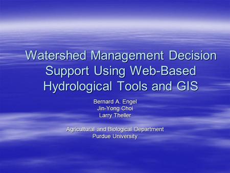 Watershed Management Decision Support Using Web-Based Hydrological Tools and GIS Bernard A. Engel Jin-Yong Choi Larry Theller Agricultural and Biological.