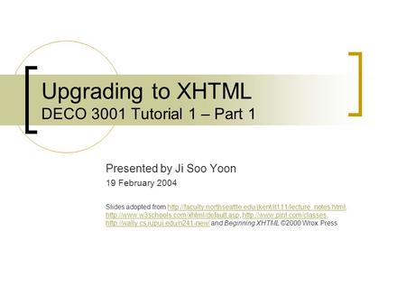 Upgrading to XHTML DECO 3001 Tutorial 1 – Part 1 Presented by Ji Soo Yoon 19 February 2004 Slides adopted from
