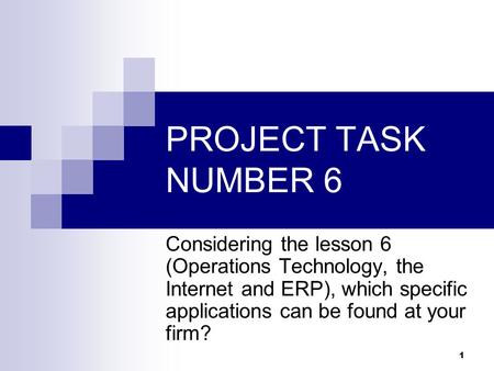 1 PROJECT TASK NUMBER 6 Considering the lesson 6 (Operations Technology, the Internet and ERP), which specific applications can be found at your firm?