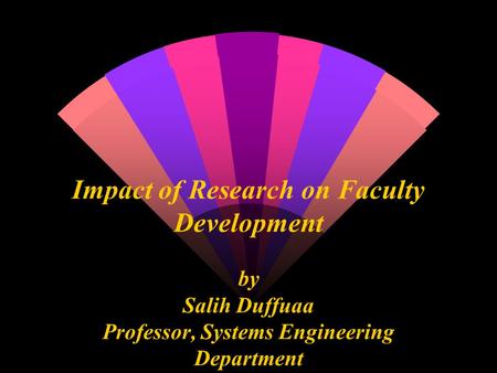 Impact of Research on Faculty Development by Salih Duffuaa Professor, Systems Engineering Department.