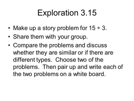 Exploration 3.15 Make up a story problem for 15 ÷ 3. Share them with your group. Compare the problems and discuss whether they are similar or if there.