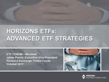 HORIZONS ETFs: ADVANCED ETF STRATEGIES ETF FORUM – Montreal Jaime Purvis, Executive Vice-President Horizons Exchange Traded Funds October 2011 ETF FORUM.