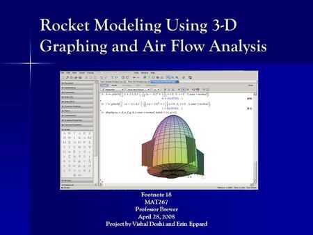 Rocket Modeling Using 3-D Graphing and Air Flow Analysis Footnote 18 MAT267 Professor Brewer April 28, 2008 Project by Vishal Doshi and Erin Eppard.
