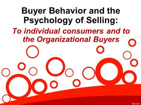 Buyer Behavior and the Psychology of Selling: To individual consumers and to the Organizational Buyers.