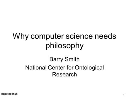 1 Why computer science needs philosophy Barry Smith National Center for Ontological Research.