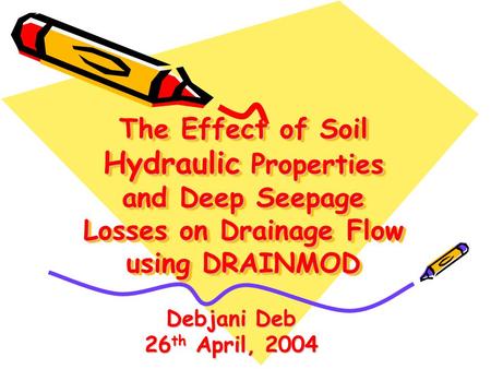 The Effect of Soil Hydraulic Properties and Deep Seepage Losses on Drainage Flow using DRAINMOD Debjani Deb 26 th April, 2004.