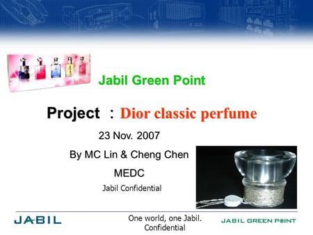 One world, one Jabil. Confidential Jabil Confidential Jabil Green Point Project ： Dior classic perfume 23 Nov. 2007 By MC Lin & Cheng Chen MEDC.