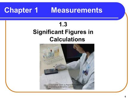 1 Chapter 1 Measurements 1.3 Significant Figures in Calculations Copyright © 2005 by Pearson Education, Inc. Publishing as Benjamin Cummings.