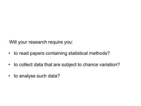 Will your research require you: to read papers containing statistical methods? to collect data that are subject to chance variation? to analyse such data?