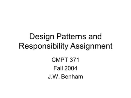 Design Patterns and Responsibility Assignment CMPT 371 Fall 2004 J.W. Benham.
