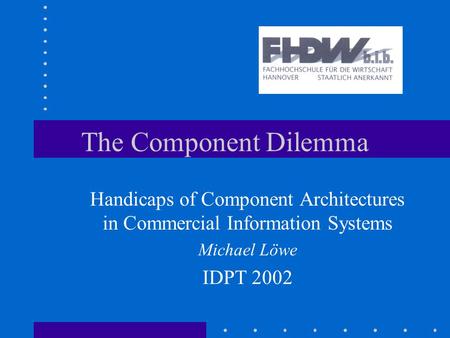 The Component Dilemma Handicaps of Component Architectures in Commercial Information Systems Michael Löwe IDPT 2002.