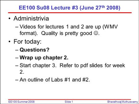 Slide 1EE100 Summer 2008Bharathwaj Muthuswamy EE100 Su08 Lecture #3 (June 27 th 2008) Administrivia –Videos for lectures 1 and 2 are up (WMV format). Quality.