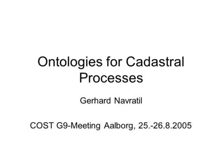 Ontologies for Cadastral Processes Gerhard Navratil COST G9-Meeting Aalborg, 25.-26.8.2005.