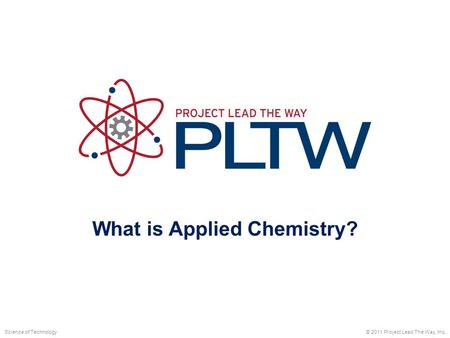What is Applied Chemistry? © 2011 Project Lead The Way, Inc.Science of Technology.