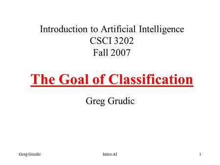 Greg GrudicIntro AI1 Introduction to Artificial Intelligence CSCI 3202 Fall 2007 The Goal of Classification Greg Grudic.
