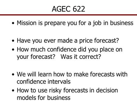 AGEC 622 Mission is prepare you for a job in business Have you ever made a price forecast? How much confidence did you place on your forecast? Was it correct?