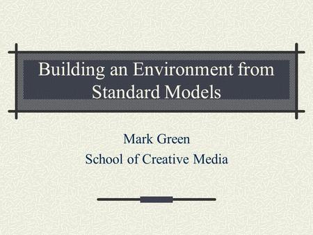 Building an Environment from Standard Models Mark Green School of Creative Media.