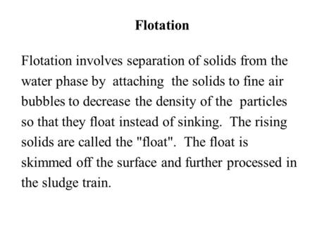 Flotation Flotation involves separation of solids from the water phase by attaching the solids to fine air bubbles to decrease the density of the particles.